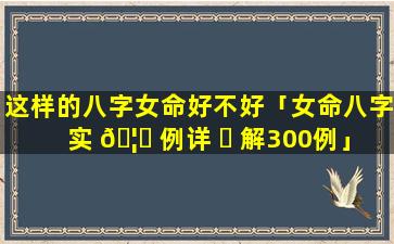 这样的八字女命好不好「女命八字实 🦟 例详 ☘ 解300例」